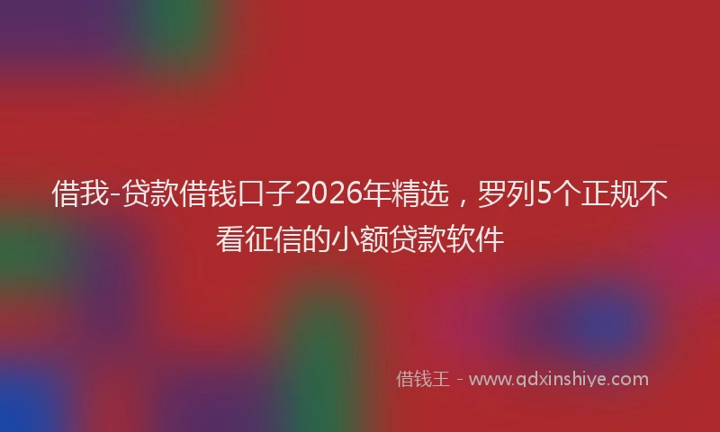借我-贷款借钱口子2026年精选,罗列5个正规不看征信的小额贷款软件