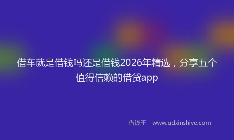 借车就是借钱吗还是借钱2026年精选，分享五个值得信赖的借贷app