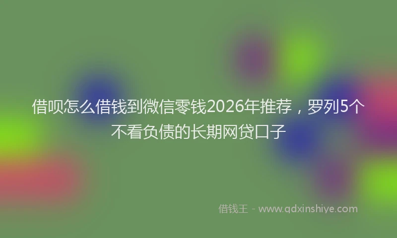 借呗怎么借钱到微信零钱2026年推荐，罗列5个不看负债的长期网贷口子