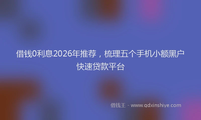 借钱0利息2026年推荐，梳理五个手机小额黑户快速贷款平台