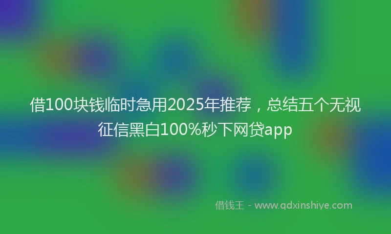 借100块钱临时急用2025年推荐,总结五个无视征信黑白100%秒下网贷app