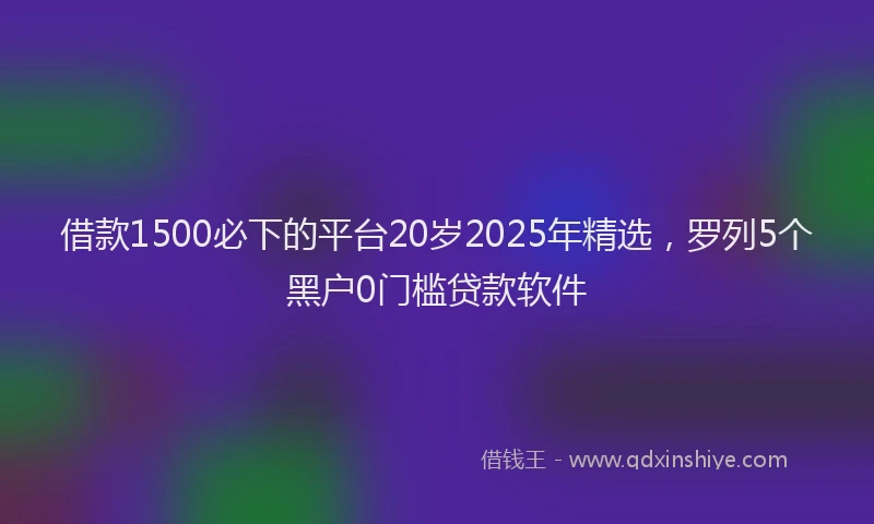 借款1500必下的平台20岁2025年精选，罗列5个黑户0门槛贷款软件