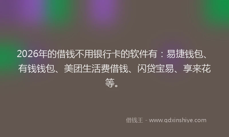2026年的借钱不用银行卡的软件有:易捷钱包、有钱钱包、美团生活费借钱、闪贷宝易、享来花等。