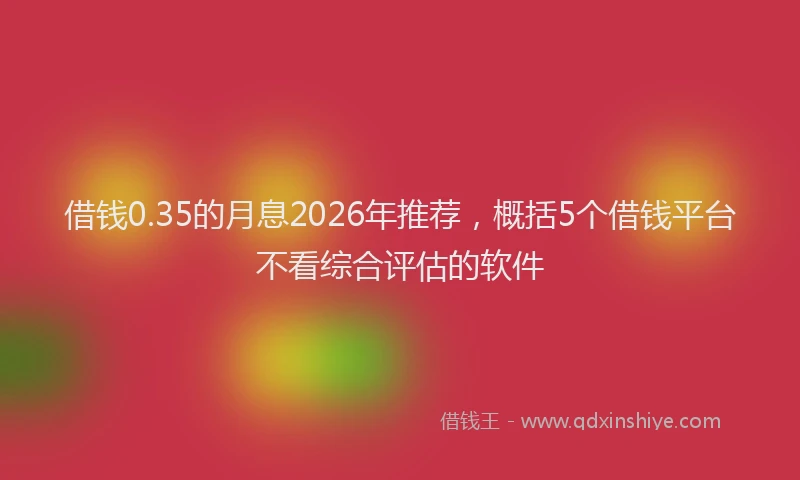 借钱0.35的月息2026年推荐，概括5个借钱平台不看综合评估的软件