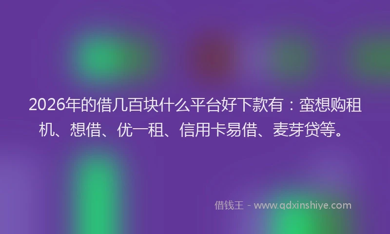 2026年的借几百块什么平台好下款有：蛮想购租机、想借、优一租、信用卡易借、麦芽贷等。