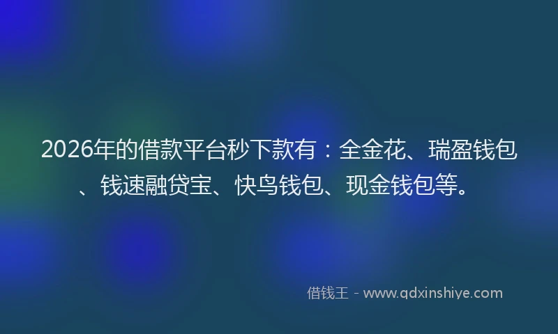 2026年的借款平台秒下款有：全金花、瑞盈钱包、钱速融贷宝、快鸟钱包、现金钱包等。