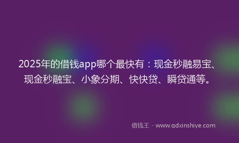 2025年的借钱app哪个最快有：现金秒融易宝、现金秒融宝、小象分期、快快贷、瞬贷通等。