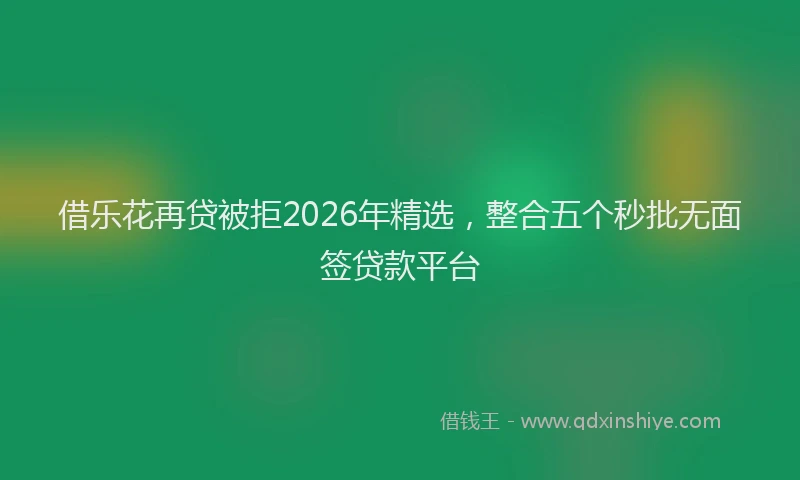 借乐花再贷被拒2026年精选，整合五个秒批无面签贷款平台