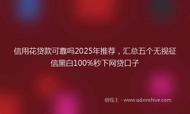 信用花贷款可靠吗2025年推荐，汇总五个无视征信黑白100%秒下网贷口子