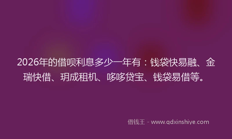 2026年的借呗利息多少一年有：钱袋快易融、金瑞快借、玥成租机、哆哆贷宝、钱袋易借等。