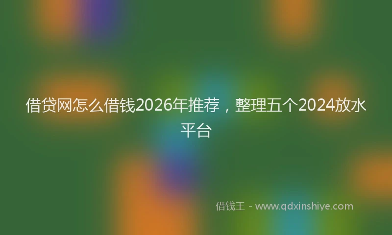 借贷网怎么借钱2026年推荐，整理五个2024放水平台