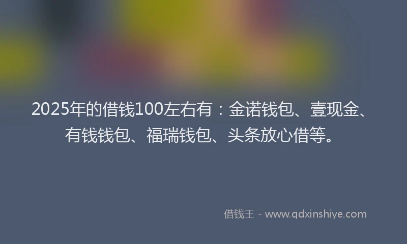 2025年的借钱100左右有:金诺钱包、壹现金、有钱钱包、福瑞钱包、头条放心借等。