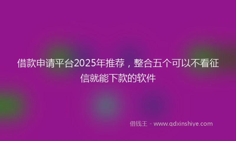 借款申请平台2025年推荐，整合五个可以不看征信就能下款的软件