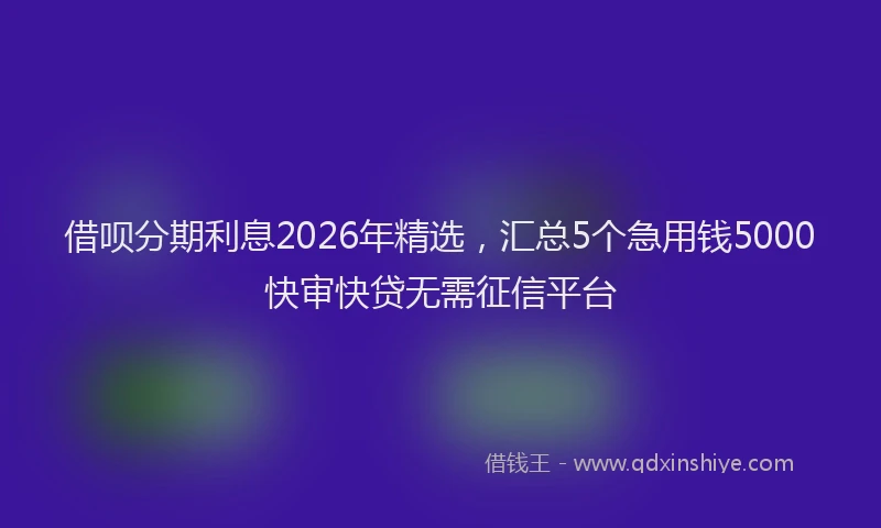 借呗分期利息2026年精选，汇总5个急用钱5000快审快贷无需征信平台