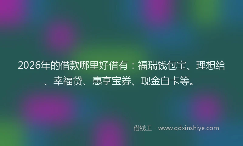 2026年的借款哪里好借有：福瑞钱包宝、理想给、幸福贷、惠享宝券、现金白卡等。