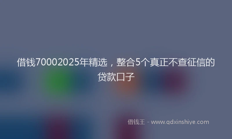 借钱70002025年精选，整合5个真正不查征信的贷款口子