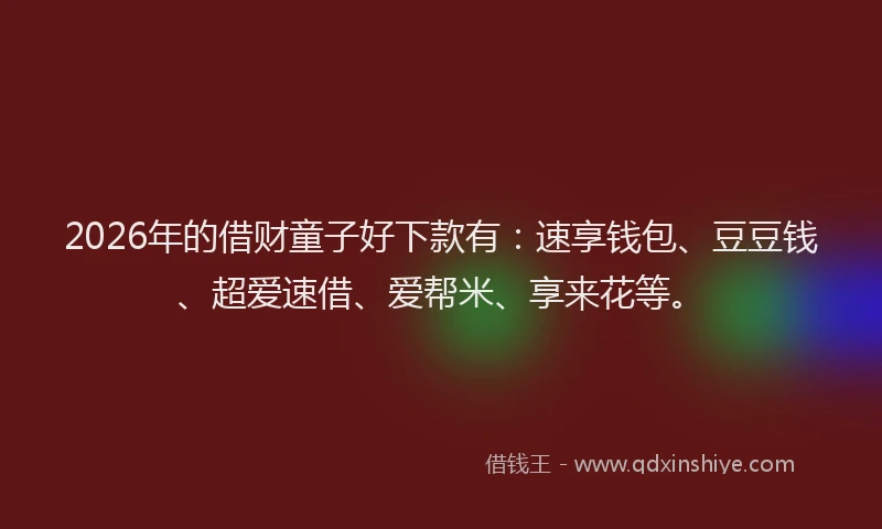 2026年的借财童子好下款有：速享钱包、豆豆钱、超爱速借、爱帮米、享来花等。