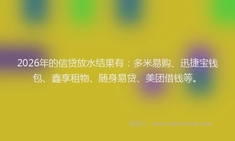 2026年的信贷放水结果有：多米易购、迅捷宝钱包、鑫享租物、随身易贷、美团借钱等。