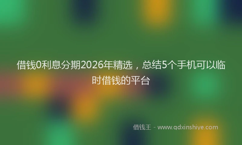 借钱0利息分期2026年精选，总结5个手机可以临时借钱的平台