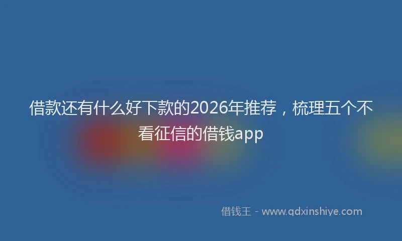 借款还有什么好下款的2026年推荐，梳理五个不看征信的借钱app