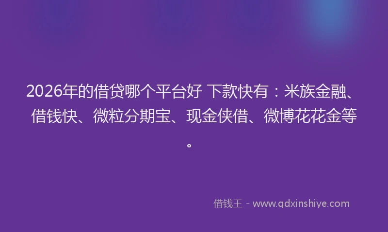 2026年的借贷哪个平台好 下款快有:米族金融、借钱快、微粒分期宝、现金侠借、微博花花金等。