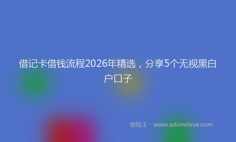 借记卡借钱流程2026年精选，分享5个无视黑白户口子