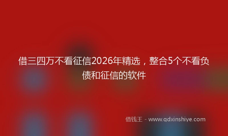 借三四万不看征信2026年精选,整合5个不看负债和征信的软件