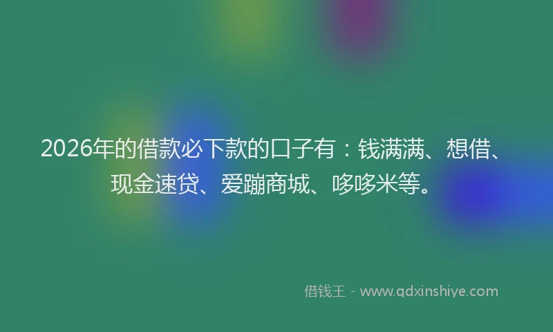 2026年的借款必下款的口子有:钱满满、想借、现金速贷、爱蹦商城、哆哆米等。