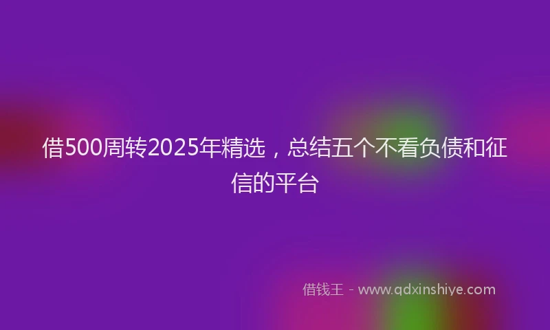 借500周转2025年精选，总结五个不看负债和征信的平台