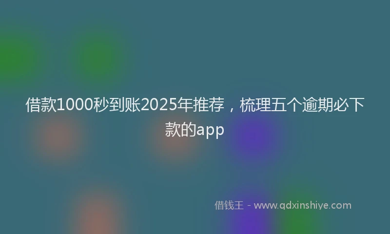 借款1000秒到账2025年推荐,梳理五个逾期必下款的app