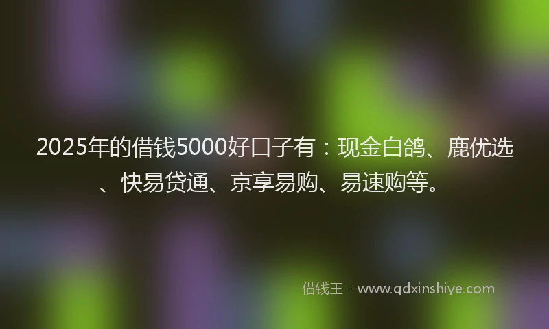 2025年的借钱5000好口子有：现金白鸽、鹿优选、快易贷通、京享易购、易速购等。