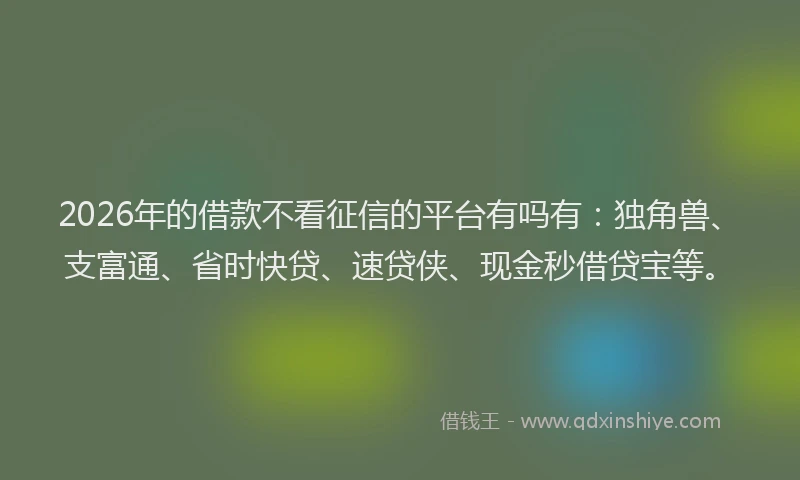 2026年的借款不看征信的平台有吗有：独角兽、支富通、省时快贷、速贷侠、现金秒借贷宝等。