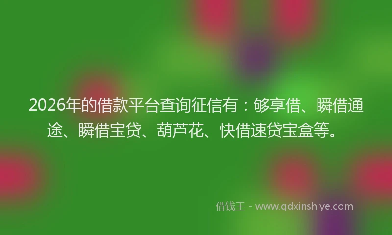 2026年的借款平台查询征信有：够享借、瞬借通途、瞬借宝贷、葫芦花、快借速贷宝盒等。