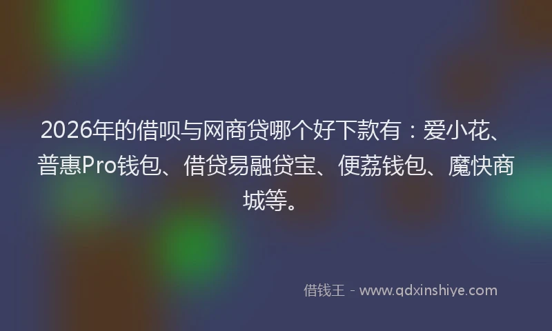 2026年的借呗与网商贷哪个好下款有:爱小花、普惠Pro钱包、借贷易融贷宝、便荔钱包、魔快商城等。