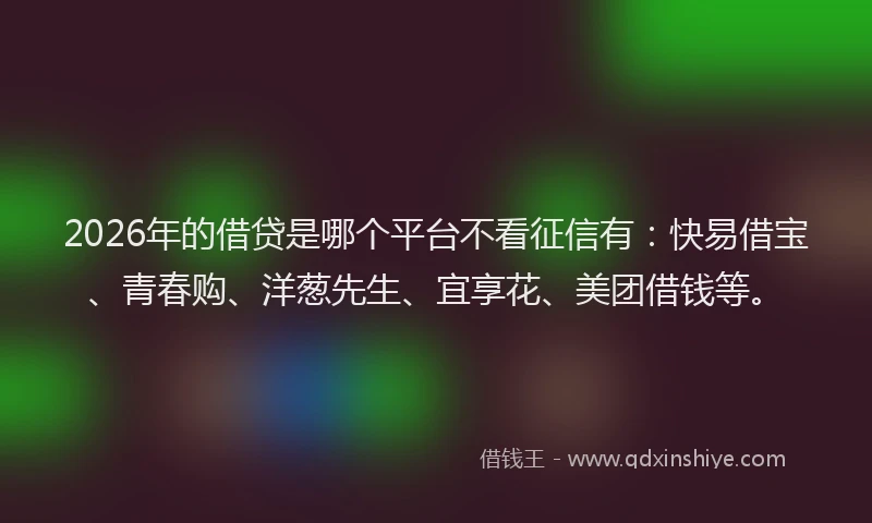 2026年的借贷是哪个平台不看征信有：快易借宝、青春购、洋葱先生、宜享花、美团借钱等。