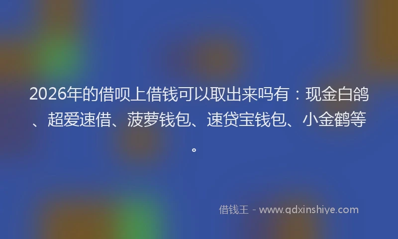 2026年的借呗上借钱可以取出来吗有：现金白鸽、超爱速借、菠萝钱包、速贷宝钱包、小金鹤等。
