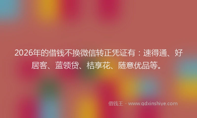 2026年的借钱不换微信转正凭证有:速得通、好居客、蓝领贷、桔享花、随意优品等。