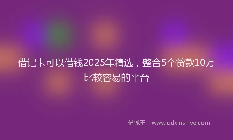 借记卡可以借钱2025年精选，整合5个贷款10万比较容易的平台