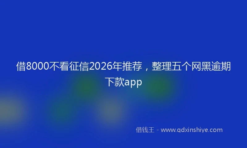 借8000不看征信2026年推荐，整理五个网黑逾期下款app