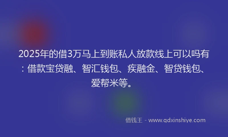 2025年的借3万马上到账私人放款线上可以吗有:借款宝贷融、智汇钱包、疾融金、智贷钱包、爱帮米等。