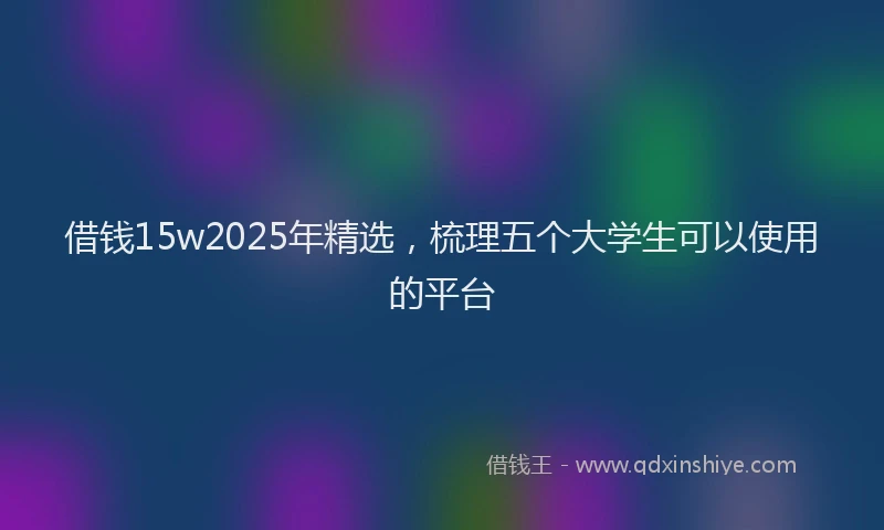 借钱15w2025年精选，梳理五个大学生可以使用的平台