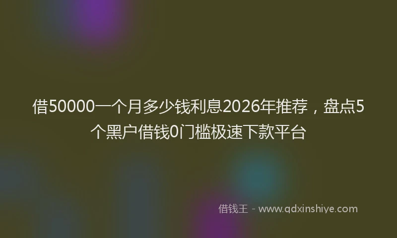 借50000一个月多少钱利息2026年推荐，盘点5个黑户借钱0门槛极速下款平台