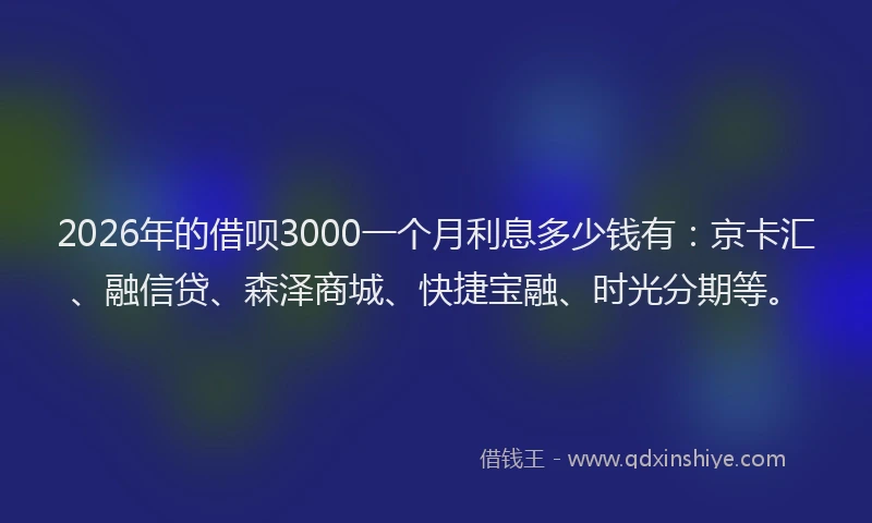 2026年的借呗3000一个月利息多少钱有：京卡汇、融信贷、森泽商城、快捷宝融、时光分期等。