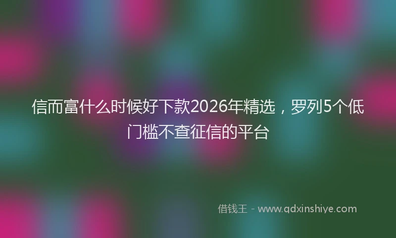 信而富什么时候好下款2026年精选，罗列5个低门槛不查征信的平台