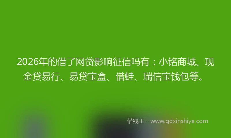 2026年的借了网贷影响征信吗有：小铭商城、现金贷易行、易贷宝盒、借蛙、瑞信宝钱包等。