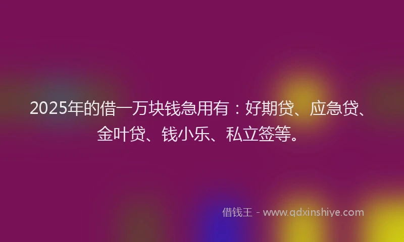 2025年的借一万块钱急用有:好期贷、应急贷、金叶贷、钱小乐、私立签等。