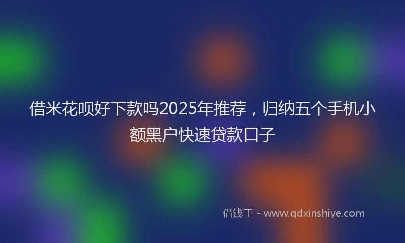 借米花呗好下款吗2025年推荐，归纳五个手机小额黑户快速贷款口子