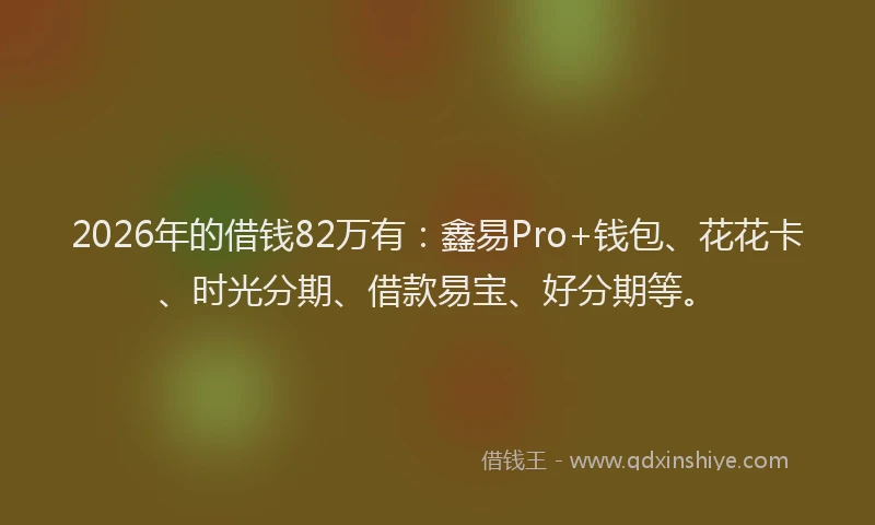 2026年的借钱82万有：鑫易Pro+钱包、花花卡、时光分期、借款易宝、好分期等。