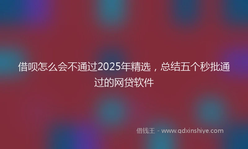 借呗怎么会不通过2025年精选,总结五个秒批通过的网贷软件