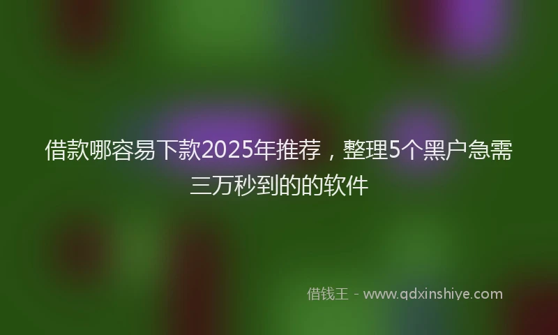 借款哪容易下款2025年推荐，整理5个黑户急需三万秒到的的软件